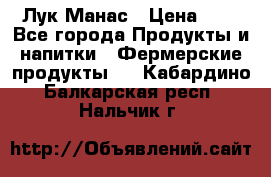 Лук Манас › Цена ­ 8 - Все города Продукты и напитки » Фермерские продукты   . Кабардино-Балкарская респ.,Нальчик г.